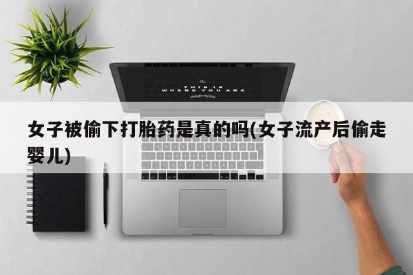 米非米索使用女子被偷下打胎药是真的吗(女子流产后偷走婴儿)