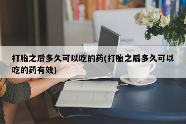 米非米索使用打胎之后多久可以吃的药(打胎之后多久可以吃的药有效)