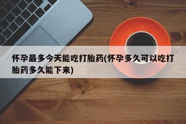 米非米索使用怀孕最多今天能吃打胎药(怀孕多久可以吃打胎药多久能下来)
