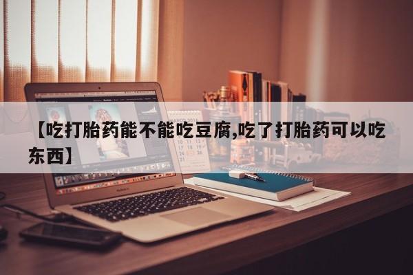 米非米索使用【吃打胎药能不能吃豆腐,吃了打胎药可以吃东西】