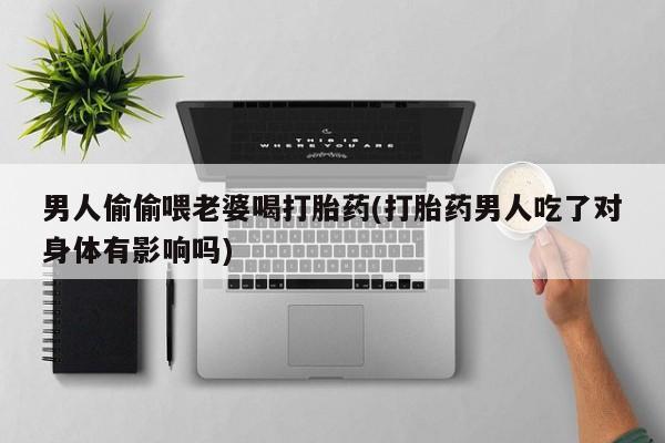 米非米索使用男人偷偷喂老婆喝打胎药(打胎药男人吃了对身体有影响吗)