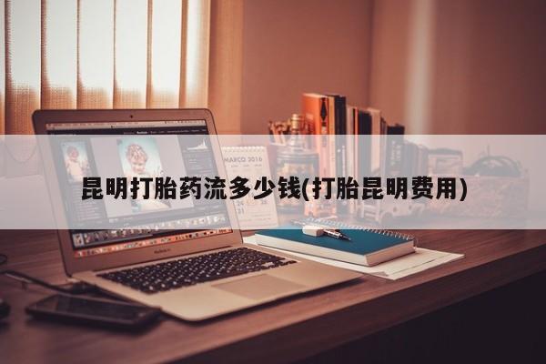 米非米索使用昆明打胎药流多少钱(打胎昆明费用)