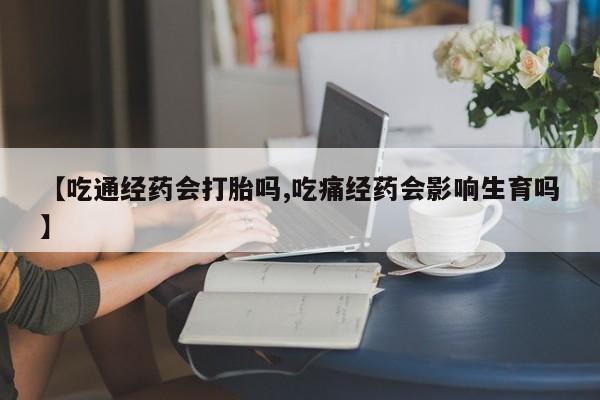 米非米索使用【吃通经药会打胎吗,吃痛经药会影响生育吗】