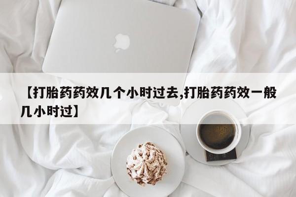 米非米索使用【打胎药药效几个小时过去,打胎药药效一般几小时过】