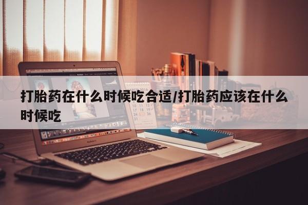 米非米索使用打胎药在什么时候吃合适/打胎药应该在什么时候吃