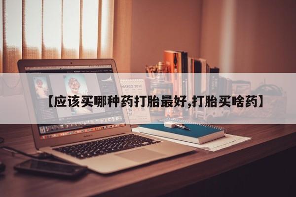 米非米索使用【应该买哪种药打胎最好,打胎买啥药】