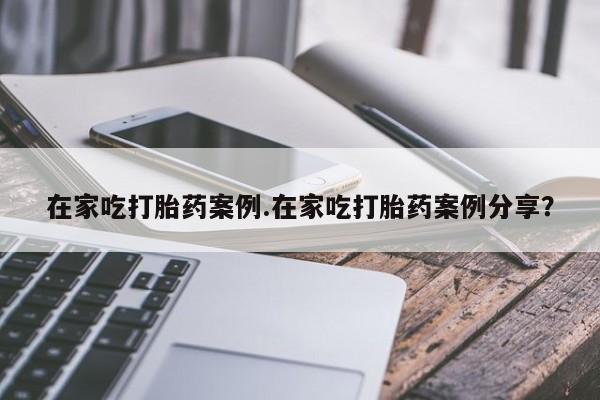 米非米索使用在家吃打胎药案例.在家吃打胎药案例分享？