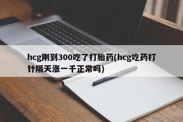 米非米索使用hcg刚到300吃了打胎药(hcg吃药打针隔天涨一千正常吗)