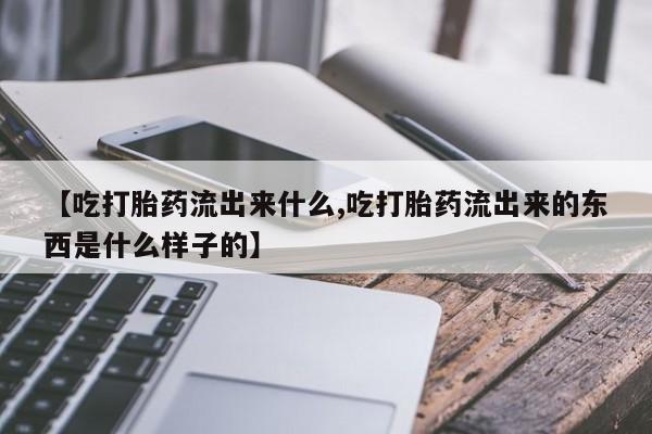 米非米索使用【吃打胎药流出来什么,吃打胎药流出来的东西是什么样子的】