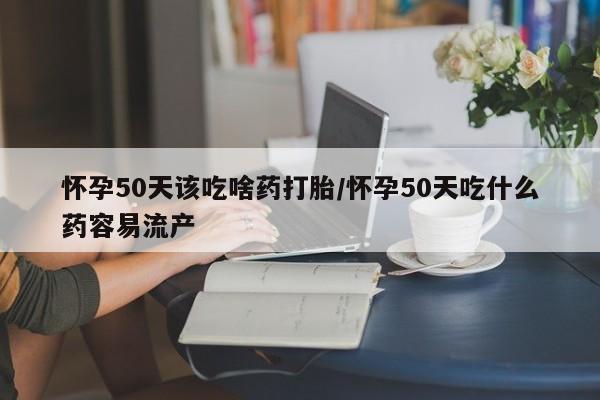 米非米索使用怀孕50天该吃啥药打胎/怀孕50天吃什么药容易流产