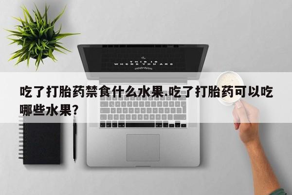 米非米索使用吃了打胎药禁食什么水果.吃了打胎药可以吃哪些水果？
