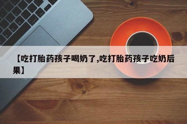 米非米索使用【吃打胎药孩子喝奶了,吃打胎药孩子吃奶后果】