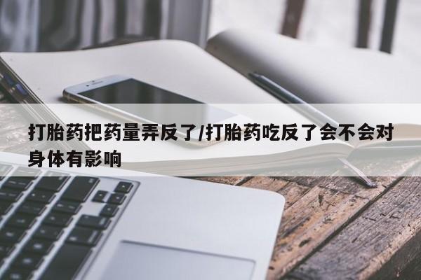 米非米索使用打胎药把药量弄反了/打胎药吃反了会不会对身体有影响