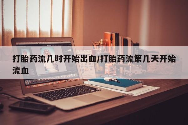米非米索使用打胎药流几时开始出血/打胎药流第几天开始流血