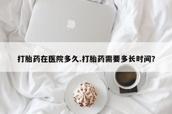 米非米索使用打胎药在医院多久.打胎药需要多长时间？