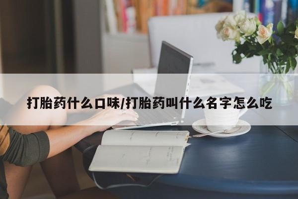 米非米索使用打胎药什么口味/打胎药叫什么名字怎么吃