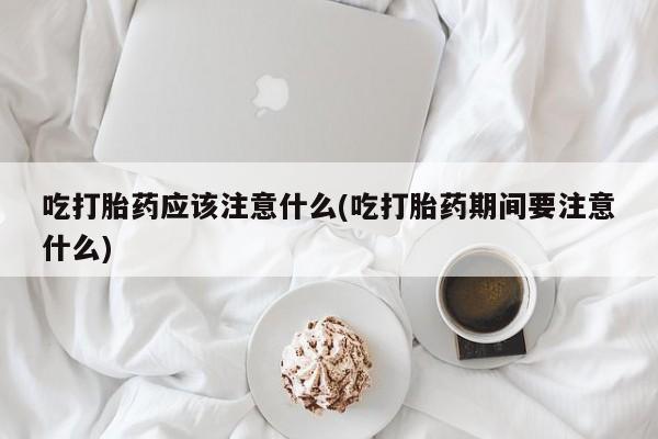 米非米索使用吃打胎药应该注意什么(吃打胎药期间要注意什么)