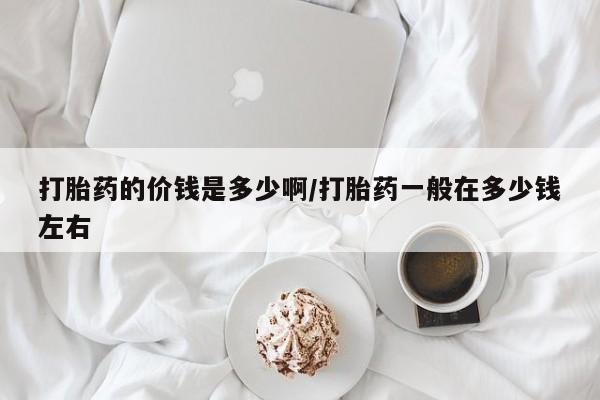 米非米索使用打胎药的价钱是多少啊/打胎药一般在多少钱左右