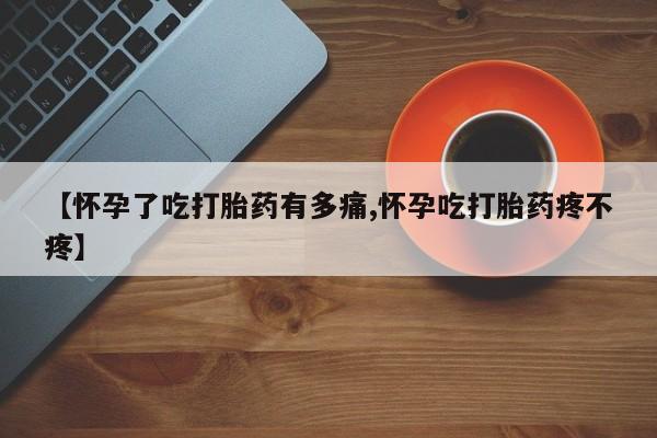 米非米索使用【怀孕了吃打胎药有多痛,怀孕吃打胎药疼不疼】