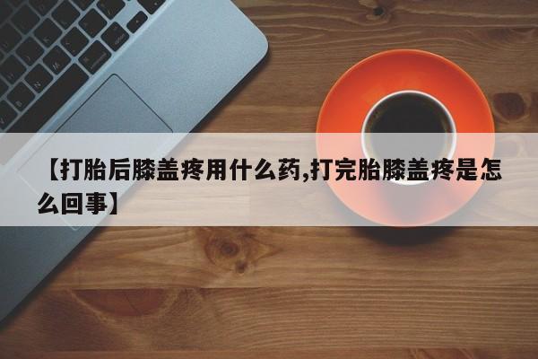 米非米索使用【打胎后膝盖疼用什么药,打完胎膝盖疼是怎么回事】
