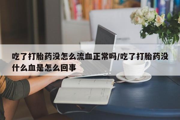 米非米索使用吃了打胎药没怎么流血正常吗/吃了打胎药没什么血是怎么回事