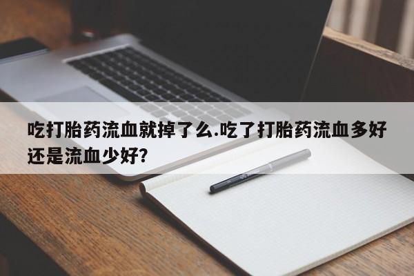 米非米索使用吃打胎药流血就掉了么.吃了打胎药流血多好还是流血少好？