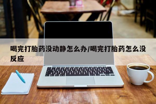 米非米索使用喝完打胎药没动静怎么办/喝完打胎药怎么没反应