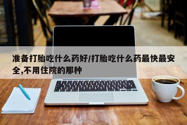 米非米索使用准备打胎吃什么药好/打胎吃什么药最快最安全,不用住院的那种