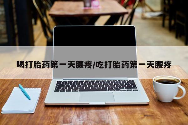 米非米索使用喝打胎药第一天腰疼/吃打胎药第一天腰疼