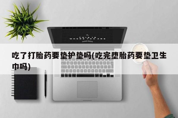 米非米索使用吃了打胎药要垫护垫吗(吃完堕胎药要垫卫生巾吗)