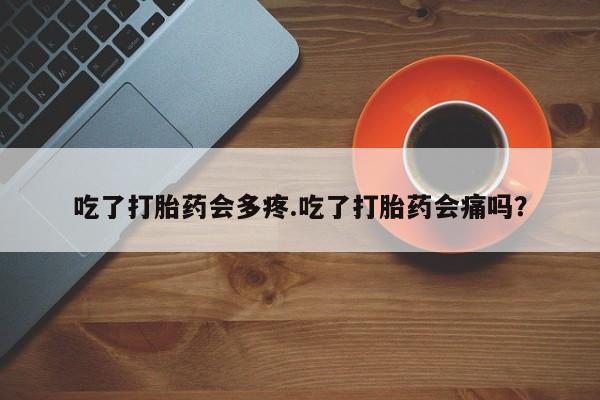 米非米索使用吃了打胎药会多疼.吃了打胎药会痛吗？