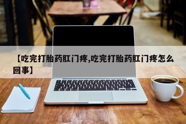 米非米索使用【吃完打胎药肛门疼,吃完打胎药肛门疼怎么回事】