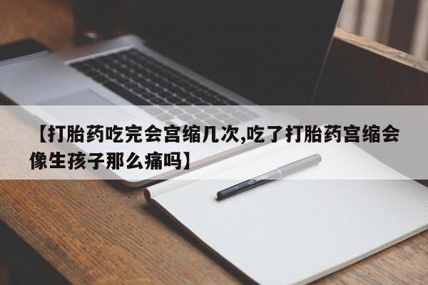 米非米索使用【打胎药吃完会宫缩几次,吃了打胎药宫缩会像生孩子那么痛吗】