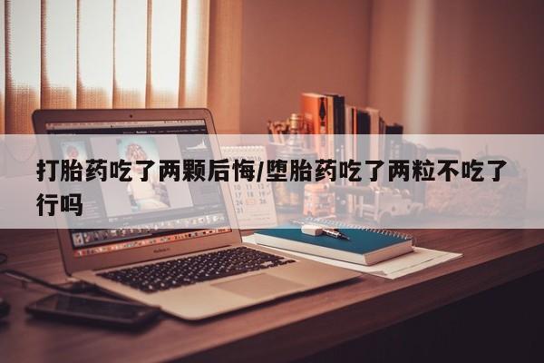 米非米索使用打胎药吃了两颗后悔/堕胎药吃了两粒不吃了行吗