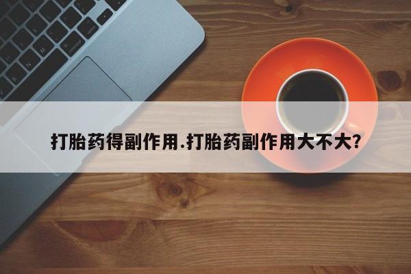 米非米索使用打胎药得副作用.打胎药副作用大不大？