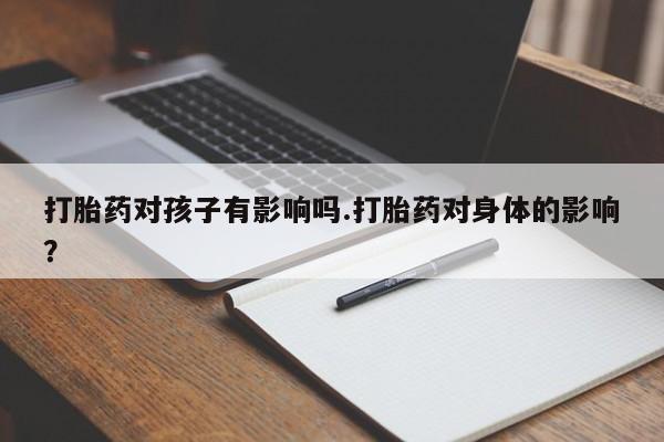 米非米索使用打胎药对孩子有影响吗.打胎药对身体的影响？