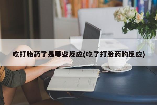 米非米索使用吃打胎药了是哪些反应(吃了打胎药的反应)