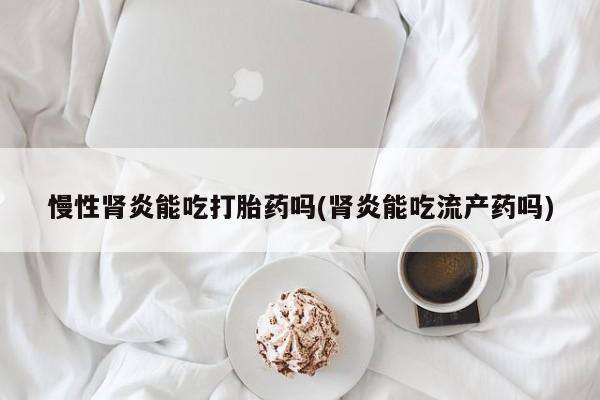 米非米索使用慢性肾炎能吃打胎药吗(肾炎能吃流产药吗)