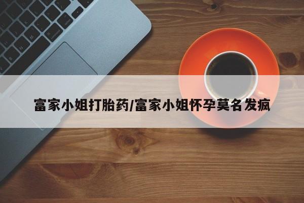 米非米索使用富家小姐打胎药/富家小姐怀孕莫名发疯