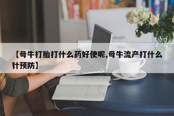 米非米索使用【母牛打胎打什么药好使呢,母牛流产打什么针预防】